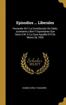 Episodios ... Liberales : Fernando VII Y La Constitucin De Cdiz ; Juramento Libre Y Espontneo Que Hace S.M. La Cosa Aqulla El 9 De Marzo De - Episodios ... Liberales: Fernando VII Y La Constitucin De Cdiz; Juramento Libre Y Espontneo Que Hace S.M.  La Cosa Aqulla El 9 De Marzo De
