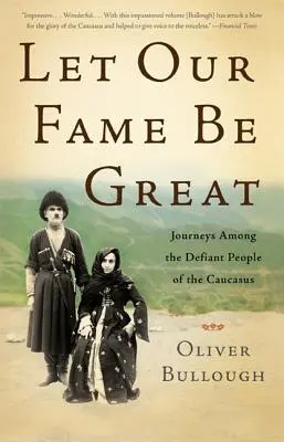 Que notre renommée soit grande : Voyages parmi les peuples défiants du Caucase - Let Our Fame Be Great: Journeys Among the Defiant People of the Caucasus