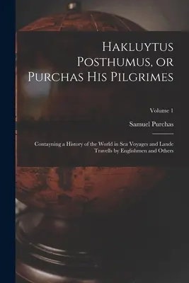 Hakluytus Posthumus, ou Purchas ses pèlerins : Contayning a History of the World in sea Voyages and Lande Travells by Englishmen and Others ; Volume 1 - Hakluytus Posthumus, or Purchas his Pilgrimes: Contayning a History of the World in sea Voyages and Lande Travells by Englishmen and Others; Volume 1
