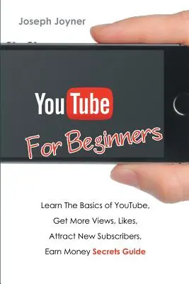 Youtube pour les débutants : Apprendre les bases de Youtube, obtenir plus de vues, de likes, attirer de nouveaux abonnés, gagner de l'argent Guide secret - Youtube For Beginners: Learn The Basics of Youtube, Get More Views, Likes, Attract New Subscribers, Earn Money Secrets Guide