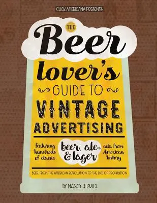 Le guide de la publicité vintage pour les amateurs de bière : Des centaines de publicités classiques pour la bière, la bière blonde et la bière blonde de l'histoire américaine. - The Beer Lover's Guide to Vintage Advertising: Featuring Hundreds of Classic Beer, Ale & Lager Ads from American History