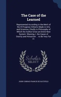 Le cas des savants : Représenté selon le mérite des progrès accomplis jusqu'à présent dans les arts et les sciences, et principalement dans la philosophie de l'homme. - The Case of the Learned: Represented According to the Merit of the Ill Progress Hitherto Made in Arts and Sciences, Chiefly in Philosophy of Wh