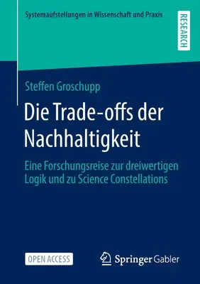Die Trade-Offs Der Nachhaltigkeit : Eine Forschungsreise Zur Dreiwertigen Logik Und Zu Science Constellations - Die Trade-Offs Der Nachhaltigkeit: Eine Forschungsreise Zur Dreiwertigen Logik Und Zu Science Constellations