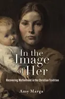 À son image : retrouver la maternité dans la tradition chrétienne - In the Image of Her: Recovering Motherhood in the Christian Tradition