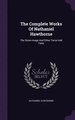 The Complete Works of Nathaniel Hawthorne : The Snow-Image and Other Twice-Told Tales (en anglais) - The Complete Works of Nathaniel Hawthorne: The Snow-Image and Other Twice-Told Tales