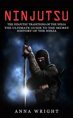 Ninjutsu : Les traditions du Ninjutsu des Ninjas (Le guide ultime de l'histoire secrète des Ninjas) : Les traditions du Ninjutsu - Ninjutsu: The Ninjutsu Traditions of the Ninja (The Ultimate Guide to the Secret History of the Ninja): The Ninjutsu Traditions