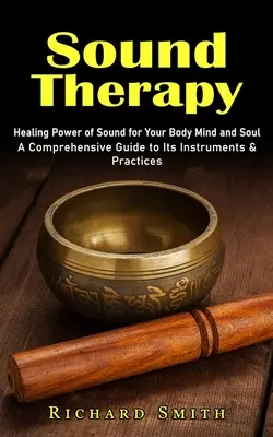 La thérapie par le son : le pouvoir guérisseur du son pour le corps, l'esprit et l'âme (un guide complet de ses instruments et de ses pratiques) - Sound Therapy: Healing Power of Sound for Your Body Mind and Soul (A Comprehensive Guide to Its Instruments & Practices)