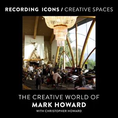 Icônes de l'enregistrement / Espaces créatifs : Le monde créatif de Mark Howard - Recording Icons / Creative Spaces: The Creative World of Mark Howard