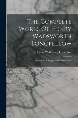 Les œuvres complètes de Henry Wadsworth Longfellow : Le Beffroi de Bruges et autres poèmes - The Complete Works Of Henry Wadsworth Longfellow: The Belfry Of Bruges And Other Poems