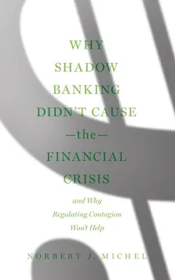 Pourquoi les banques parallèles n'ont pas causé la crise financière : Et pourquoi la réglementation de la contagion ne sera d'aucune utilité - Why Shadow Banking Didn't Cause the Financial Crisis: And Why Regulating Contagion Won't Help