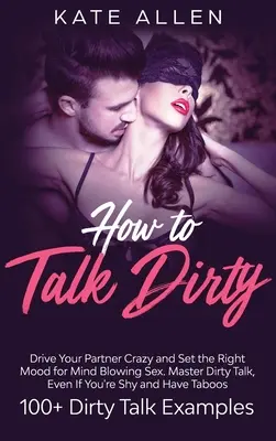 How to Talk Dirty : Rendez votre partenaire fou et créez l'ambiance propice à une sexualité époustouflante Maîtrisez le langage coquin, même si vous êtes timide et que vous n'avez pas d'expérience en matière de sexualité. - How to Talk Dirty: Drive Your Partner Crazy And Set The Right Mood For Mind- Blowing Sex Master Dirty Talk, Even If You Are Shy And Have