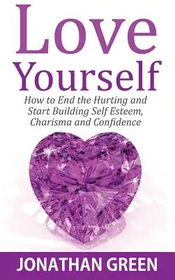 Love Yourself : Comment en finir avec la souffrance et commencer à développer l'estime de soi, le charisme et la confiance en soi - Love Yourself: How to End the Hurting and Start Building Self Esteem, Charisma and Confidence