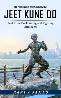 Jeet Kune Do : Les principes d'un combattant complet (Entraînement au Jeet Kune Do et stratégies de combat) - Jeet Kune Do: The Principles of a Complete Fighter (Jeet Kune Do Training and Fighting Strategies)
