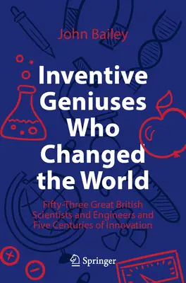 Les génies inventifs qui ont changé le monde : Cinquante-trois grands scientifiques et ingénieurs britanniques et cinq siècles d'innovation - Inventive Geniuses Who Changed the World: Fifty-Three Great British Scientists and Engineers and Five Centuries of Innovation