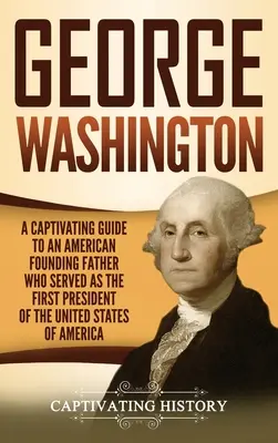 George Washington : un guide captivant sur un père fondateur américain qui a été le premier président des États-Unis d'Amérique. - George Washington: A Captivating Guide to an American Founding Father Who Served as the First President of the United States of America