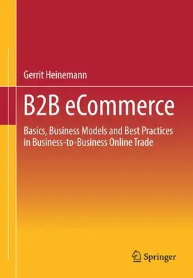 Commerce électronique interentreprises (B2B) : Les bases, les modèles d'entreprise et les meilleures pratiques du commerce en ligne interentreprises - B2B Ecommerce: Basics, Business Models and Best Practices in Business-To-Business Online Trade