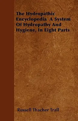 L'Encyclopédie Hydropathique : un système d'hydropathie et d'hygiène, en huit parties - The Hydropathic Encyclopedia a System of Hydropathy and Hygiene, in Eight Parts