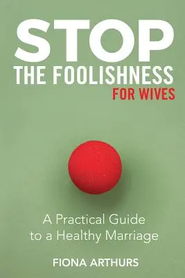 Arrêtez les bêtises pour les épouses : Un guide pratique pour un mariage sain - Stop the Foolishness for Wives: A Practical Guide to a Healthy Marriage