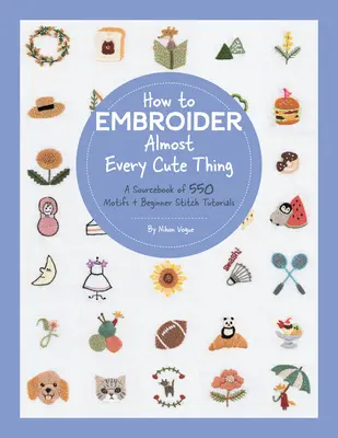 Comment broder presque toutes les jolies choses : un livre source de 550 motifs + des tutoriels de points pour débutants - How to Embroider Almost Every Cute Thing: A Sourcebook of 550 Motifs + Beginner Stitch Tutorials