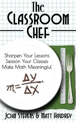 The Classroom Chef : Sharpen Your Lessons, Season Your Classes, and Make Math Meaningful (Le chef de la classe : affinez vos leçons, assaisonnez vos cours et donnez du sens aux mathématiques) - The Classroom Chef: Sharpen Your Lessons, Season Your Classes, and Make Math Meaningful