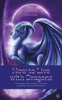 Comment vivre avec les dragons : Le guide de la voie du dragon pour la guérison, l'autonomisation et l'aventure - How to Live with Dragons: The Dragon Path Guide to Healing, Empowerment and Adventure