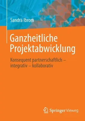 Ganzheitliche Projektabwicklung : Konsequent Partnerschaftlich - Integrativ - Kollaborativ - Ganzheitliche Projektabwicklung: Konsequent Partnerschaftlich - Integrativ - Kollaborativ