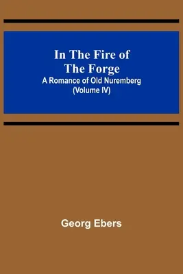 Dans le feu de la forge : une histoire du vieux Nuremberg (Volume IV) - In The Fire Of The Forge; A Romance of Old Nuremberg (Volume IV)