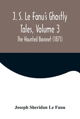 J. S. Le Fanu's Ghostly Tales, Volume 3 ; The Haunted Baronet (1871) - J. S. Le Fanu's Ghostly Tales, Volume 3; The Haunted Baronet (1871)