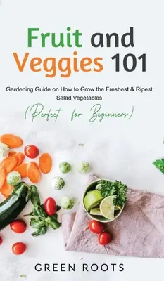 Fruits et légumes 101 : Guide de jardinage sur la façon de cultiver les salades et légumes les plus frais et les plus mûrs (parfait pour les débutants) - Fruit and Veggies 101: Gardening Guide On How To Grow The Freshest & Ripest Salad Vegetables (Perfect For Beginners)
