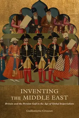 Inventer le Moyen-Orient : La Grande-Bretagne et le golfe Persique à l'ère de l'impérialisme mondial - Inventing the Middle East: Britain and the Persian Gulf in the Age of Global Imperialism