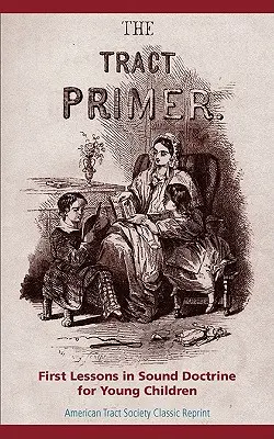 The Tract Primer : First Lessons in Sound Doctrine for Young Children (L'abécédaire des tracts : premières leçons de saine doctrine pour les jeunes enfants) - The Tract Primer: First Lessons in Sound Doctrine for Young Children