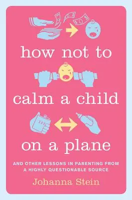 Comment ne pas calmer un enfant dans un avion : Et autres leçons sur l'art d'être parent, tirées d'une source très discutable - How Not to Calm a Child on a Plane: And Other Lessons in Parenting from a Highly Questionable Source