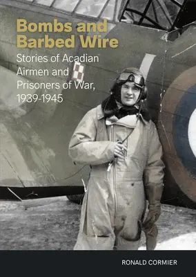 Bombes et barbelés : Histoires d'aviateurs et de prisonniers de guerre acadiens, 1939-1945 - Bombs and Barbed Wire: Stories of Acadian Airmen and Prisoners of War, 1939-1945