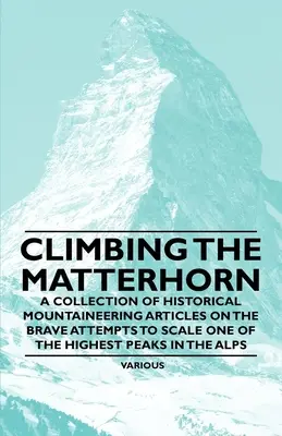 L'ascension du Cervin - Une collection d'articles d'alpinisme historique sur les courageuses tentatives d'escalade de l'un des plus hauts sommets des Alpes - Climbing the Matterhorn - A Collection of Historical Mountaineering Articles on the Brave Attempts to Scale One of the Highest Peaks in the Alps