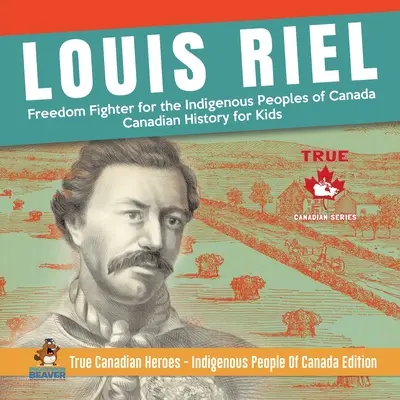 Louis Riel - Combattant pour la liberté des peuples autochtones du Canada Histoire canadienne pour enfants Les vrais héros canadiens - Édition des peuples autochtones du Canada - Louis Riel - Freedom Fighter for the Indigenous Peoples of Canada Canadian History for Kids True Canadian Heroes - Indigenous People Of Canada Edition