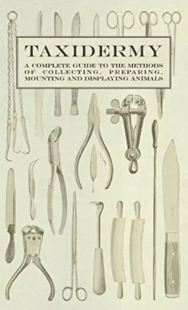 Taxidermie - Un guide complet des méthodes de collecte, de préparation, de montage et d'exposition des animaux - Taxidermy - A Complete Guide to the Methods of Collecting, Preparing, Mounting and Displaying Animals