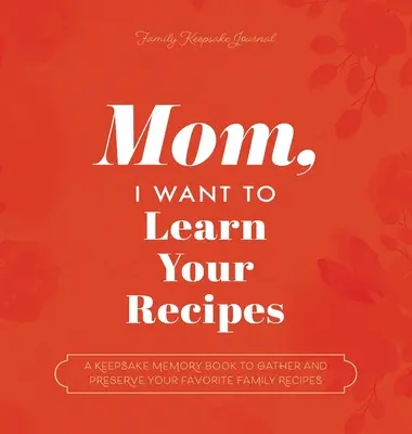 Maman, je veux apprendre tes recettes : Un livre souvenir pour rassembler et préserver vos recettes familiales préférées - Mom, I Want to Learn Your Recipes: A Keepsake Memory Book to Gather and Preserve Your Favorite Family Recipes