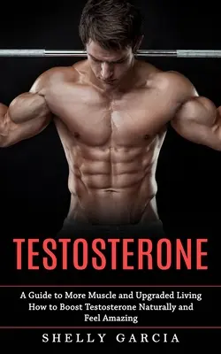 Testostérone : Un guide pour plus de muscle et une vie améliorée (Comment booster la testostérone naturellement et se sentir incroyable) - Testosterone: A Guide to More Muscle and Upgraded Living (How to Boost Testosterone Naturally and Feel Amazing)