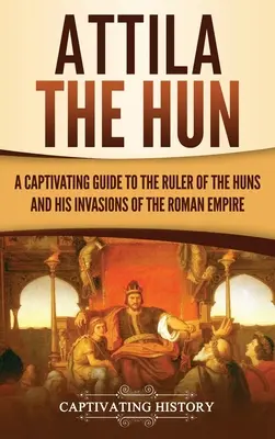 Attila le Hun : un guide captivant sur le chef des Huns et ses invasions de l'Empire romain - Attila the Hun: A Captivating Guide to the Ruler of the Huns and His Invasions of the Roman Empire