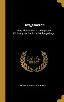 Hexemeron : Eine Physikalisch-theologische Erklrung der Sechs Schpfungs-Tage. - Hexemeron: Eine Physikalisch-theologische Erklrung der Sechs Schpfungs-Tage.