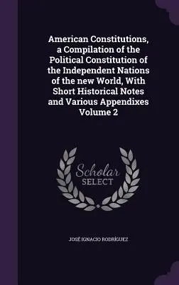 American Constitutions, a Compilation of the Political Constitution of the Independent Nations of the new World, With Short Historical Notes and Vario (Les constitutions américaines, une compilation des constitutions politiques des nations indépendantes du nouveau monde, avec de brèves notes histori - American Constitutions, a Compilation of the Political Constitution of the Independent Nations of the new World, With Short Historical Notes and Vario
