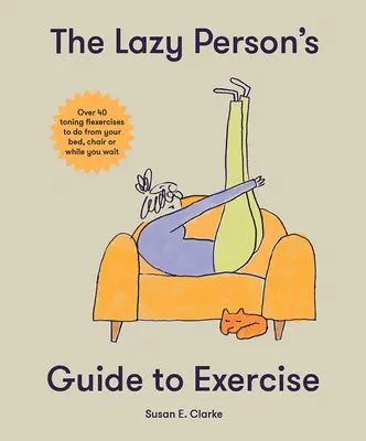 Le guide de l'exercice pour les paresseux : Plus de 40 exercices d'assouplissement toniques à faire depuis votre lit, votre canapé ou pendant que vous attendez - The Lazy Person's Guide to Exercise: Over 40 Toning Flexercises to Do from Your Bed, Couch or While You Wait