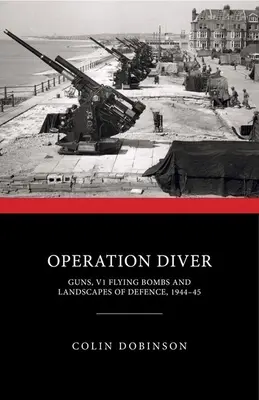 Opération Diver : Les canons, les bombes volantes V1 et les paysages de la défense, 1944-45 - Operation Diver: Guns, V1 Flying Bombs and Landscapes of Defence, 1944-45