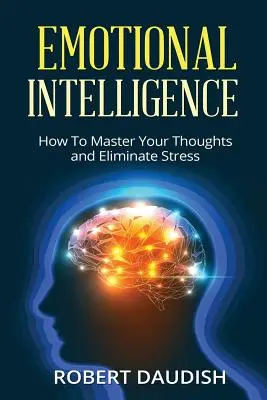 L'intelligence émotionnelle : Comment maîtriser vos pensées et éliminer le stress - Emotional Intelligence: How To Master Your Thoughts and Eliminate Stress