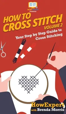 Comment faire du point de croix : Votre guide pas à pas pour le point de croix - Volume 2 - How To Cross Stitch: Your Step By Step Guide to Cross Stitching - Volume 2