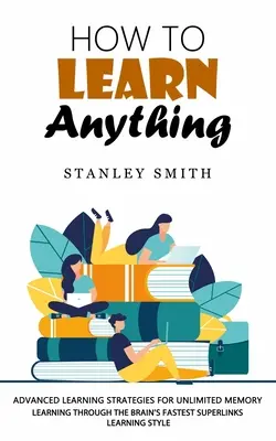 Comment apprendre n'importe quoi : Stratégies d'apprentissage avancées pour une mémoire illimitée - How to Learn Anything: Advanced Learning Strategies for Unlimited Memory