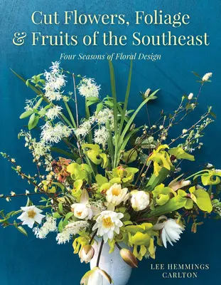 Fleurs coupées, feuillages et fruits du Sud-Est : Quatre saisons de design floral - Cut Flowers, Foliage and Fruits of the Southeast: Four Seasons of Floral Design