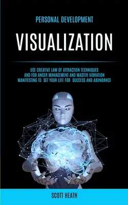 Développement personnel : La visualisation : La loi de l'attraction, la gestion de la colère et la maîtrise de la manifestation vibratoire. - Personal Development: Visualization: Use Creative Law of Attraction Techniques and for Anger Management and Master Vibration Manifesting to