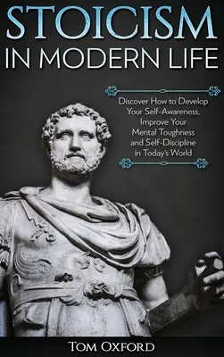 Le stoïcisme dans la vie moderne : Découvrez comment développer votre conscience de soi, améliorer votre résistance mentale et votre autodiscipline dans le monde d'aujourd'hui. - Stoicism in Modern Life: Discover How to Develop Your Self-Awareness, Improve Your Mental Toughness and Self-Discipline in Today's World