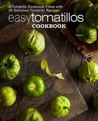 Livre de cuisine facile pour les tomatillos : Un livre de cuisine aux tomates rempli de 50 délicieuses recettes aux tomates (2e édition) - Easy Tomatillos Cookbook: A Tomatillo Cookbook Filled with 50 Delicious Tomatillo Recipes (2nd Edition)